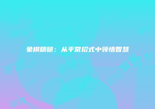 象棋精髓：从平常招式中领悟智慧
