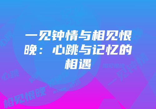 一见钟情与相见恨晚：心跳与记忆的相遇