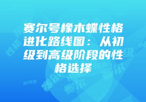 赛尔号橡木蝶性格进化路线图:从初级到高级阶段的性格选择