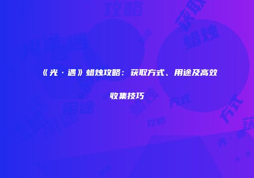 《光·遇》蜡烛攻略：获取方式、用途及高效收集技巧