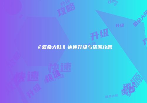 《氪金大陆》快速升级与资源攻略
