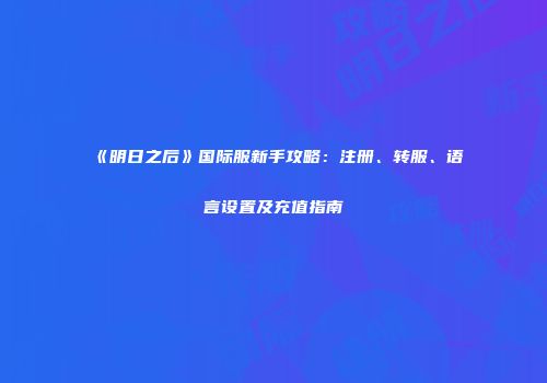 《明日之后》国际服新手攻略：注册、转服、语言设置及充值指南