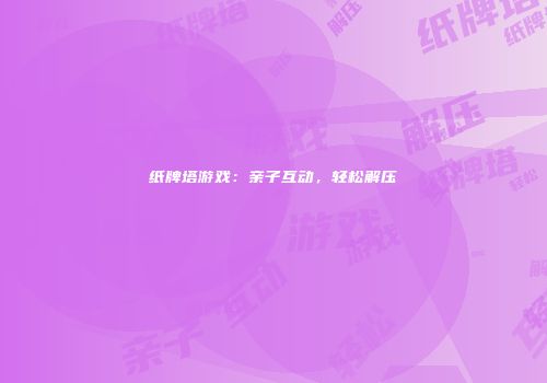 纸牌塔游戏：亲子互动，轻松解压