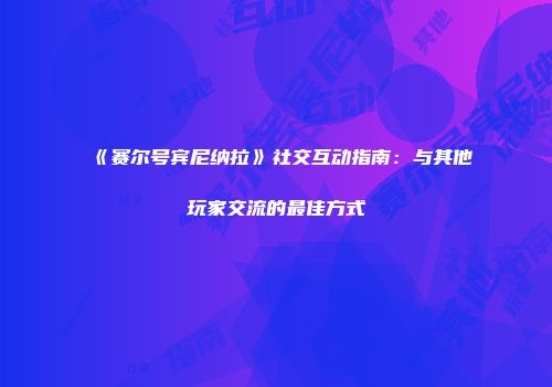 《赛尔号宾尼纳拉》社交互动指南：与其他玩家交流的最佳方式