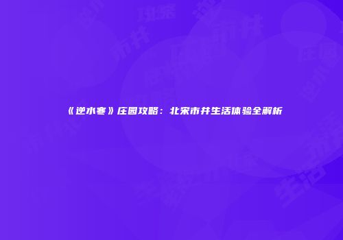 《逆水寒》庄园攻略：北宋市井生活体验全解析