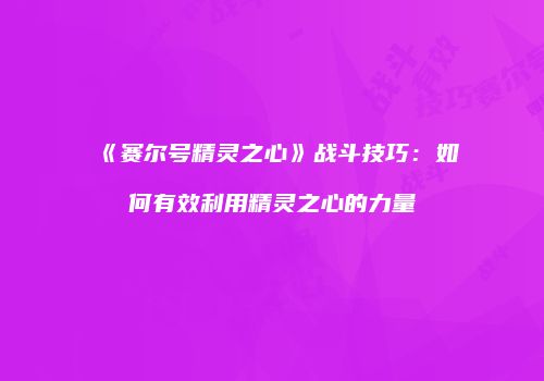 《赛尔号精灵之心》战斗技巧：如何有效利用精灵之心的力量