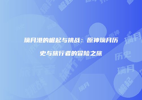 璃月港的崛起与挑战：原神璃月历史与旅行者的冒险之旅