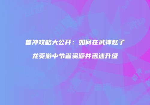 首冲攻略大公开：如何在武神赵子龙页游中节省资源并迅速升级