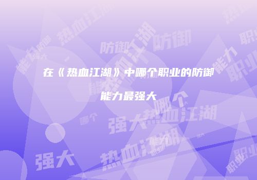 在《热血江湖》中哪个职业的防御能力最强大