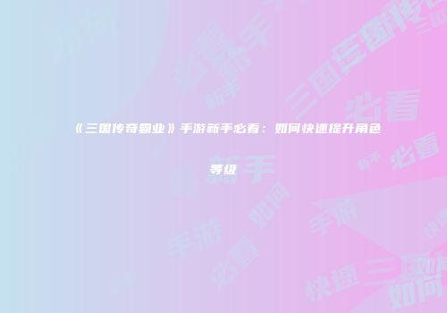 《三国传奇霸业》手游新手必看：如何快速提升角色等级