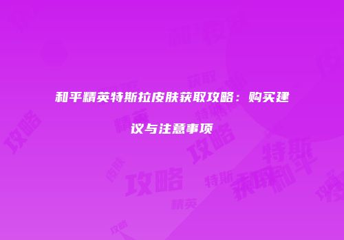 和平精英特斯拉皮肤获取攻略：购买建议与注意事项
