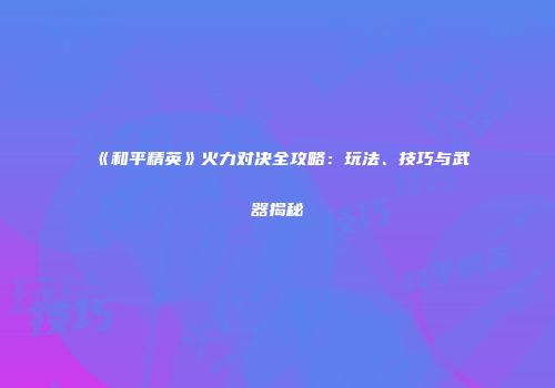 《和平精英》火力对决全攻略：玩法、技巧与武器揭秘