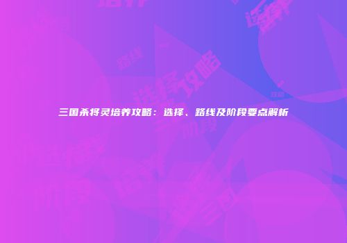 三国杀将灵培养攻略：选择、路线及阶段要点解析