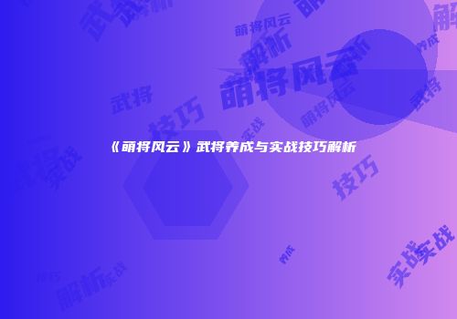 《萌将风云》武将养成与实战技巧解析