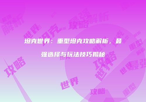 坦克世界：重型坦克攻略解析，最强选择与玩法技巧揭秘