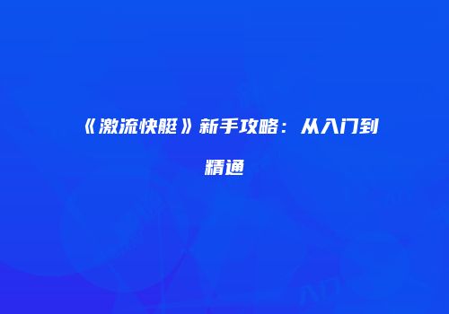 《激流快艇》新手攻略：从入门到精通