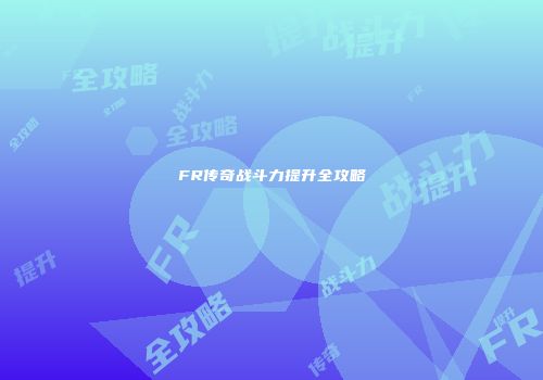 FR传奇战斗力提升全攻略