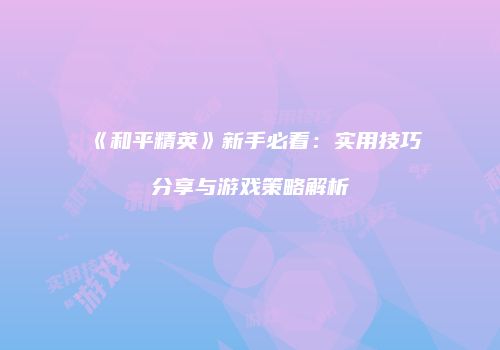 《和平精英》新手必看：实用技巧分享与游戏策略解析