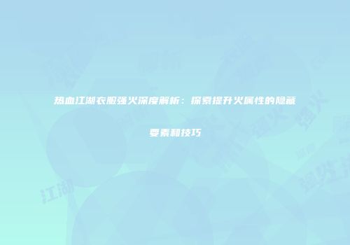 热血江湖衣服强火深度解析：探索提升火属性的隐藏要素和技巧