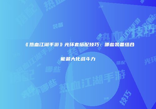 《热血江湖手游》光环套搭配技巧：哪些装备组合能最大化战斗力