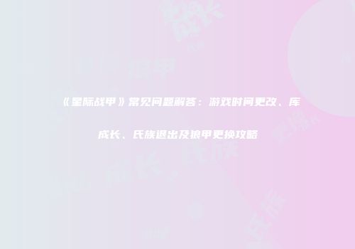 《星际战甲》常见问题解答：游戏时间更改、库狛成长、氏族退出及狼甲更换攻略
