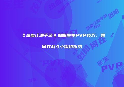 《热血江湖手游》烈阳医生PVP技巧：如何在战斗中保持优势