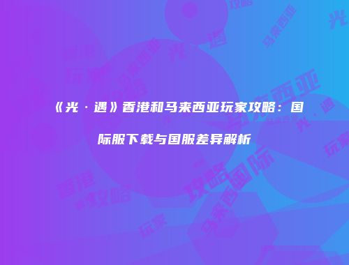 《光·遇》香港和马来西亚玩家攻略：国际服下载与国服差异解析