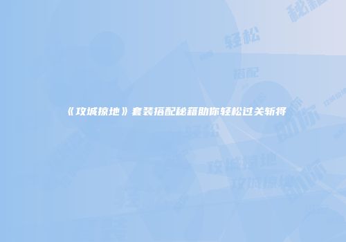 《攻城掠地》套装搭配秘籍助你轻松过关斩将