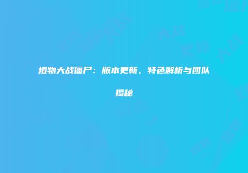 植物大战僵尸：版本更新、特色解析与团队揭秘