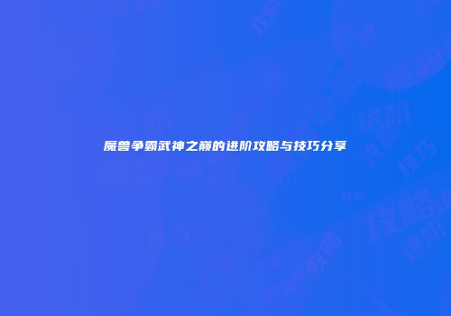 魔兽争霸武神之巅的进阶攻略与技巧分享