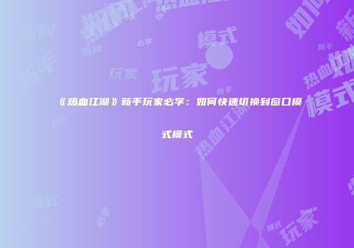 《热血江湖》新手玩家必学：如何快速切换到窗口模式模式