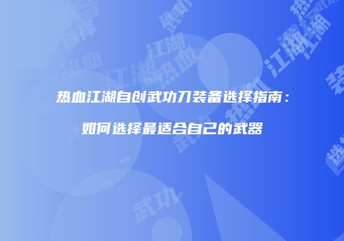 热血江湖自创武功刀装备选择指南：如何选择最适合自己的武器