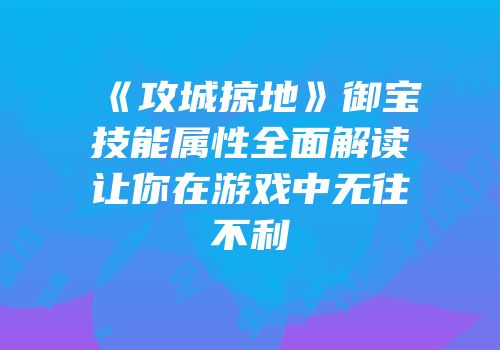 《攻城掠地》御宝技能属性全面解读让你在游戏中无往不利