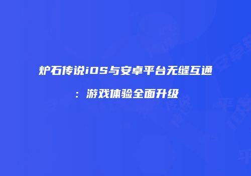 炉石传说iOS与安卓平台无缝互通：游戏体验全面升级