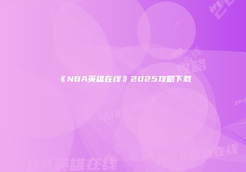 《NBA英雄在线》2025攻略下载