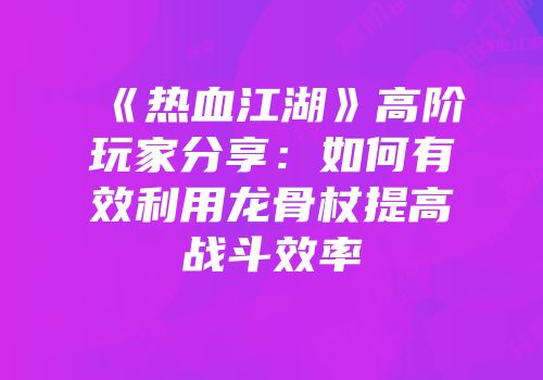 《热血江湖》高阶玩家分享：如何有效利用龙骨杖提高战斗效率