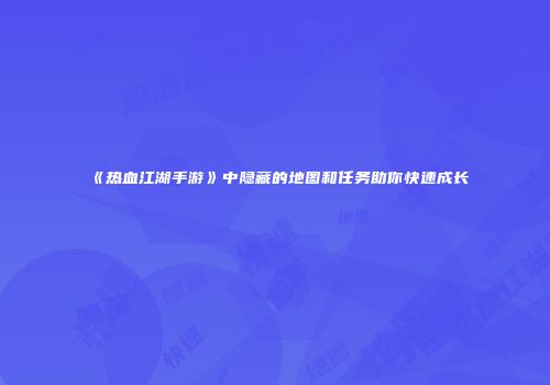 《热血江湖手游》中隐藏的地图和任务助你快速成长