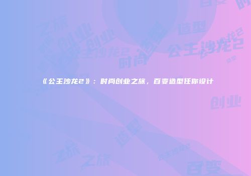 《公主沙龙2》：时尚创业之旅，百变造型任你设计