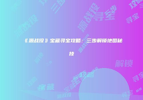 《源战役》宝藏寻宝攻略：三步解锁地图秘技