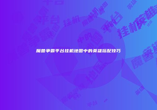 魔兽争霸平台挂机地图中的英雄搭配技巧
