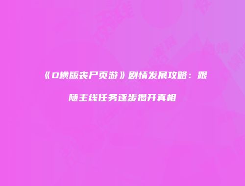 《D横版丧尸页游》剧情发展攻略：跟随主线任务逐步揭开真相