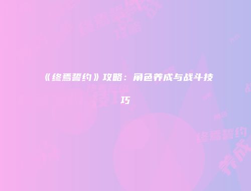 《终焉誓约》攻略：角色养成与战斗技巧