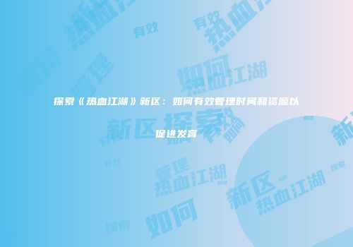 探索《热血江湖》新区：如何有效管理时间和资源以促进发育