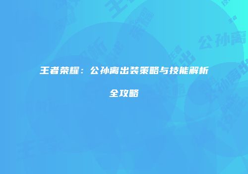 王者荣耀：公孙离出装策略与技能解析全攻略
