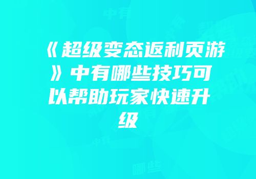 《超级变态返利页游》中有哪些技巧可以帮助玩家快速升级