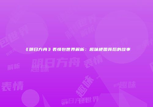 《明日方舟》表情包世界解析：趣味梗图背后的故事