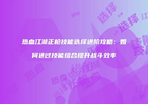 热血江湖正枪技能选择进阶攻略：如何通过技能组合提升战斗效率