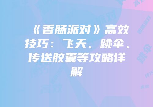 《香肠派对》高效技巧：飞天、跳伞、传送胶囊等攻略详解
