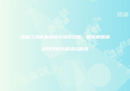 热血江湖赤朱剑属性选择攻略：如何根据角色特性挑选最适合的剑