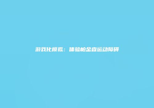 游戏化模拟：体验帕金森运动障碍